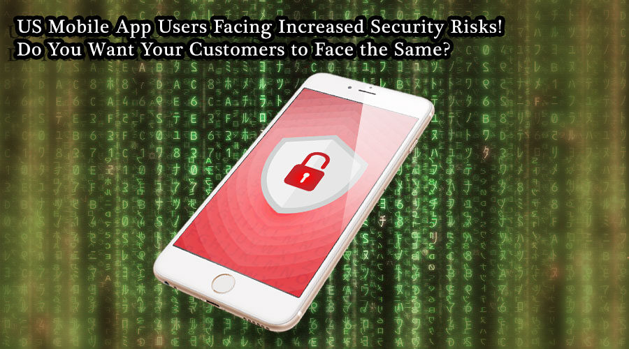 US Mobile App Users Facing Increased Security Risks! Do You Want Your Customers to Face the Same?