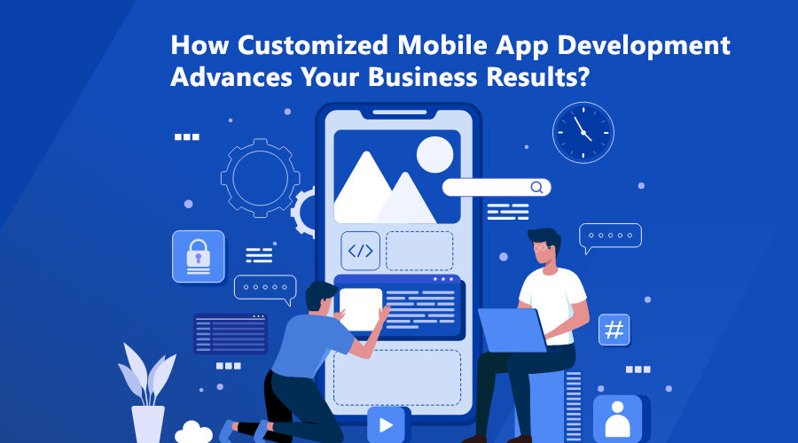 How Customized Mobile App Development Advances Your Business Results?